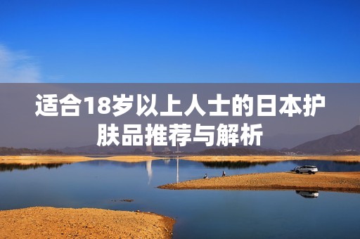 适合18岁以上人士的日本护肤品推荐与解析