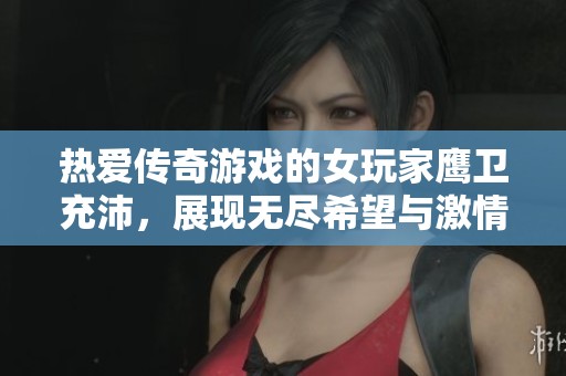 热爱传奇游戏的女玩家鹰卫充沛，展现无尽希望与激情的故事分享
