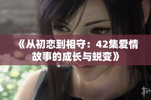 《从初恋到相守：42集爱情故事的成长与蜕变》