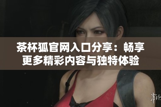 茶杯狐官网入口分享：畅享更多精彩内容与独特体验