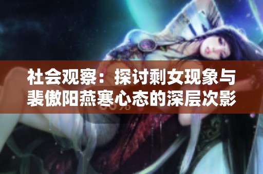社会观察：探讨剩女现象与裴傲阳燕寒心态的深层次影响与反思