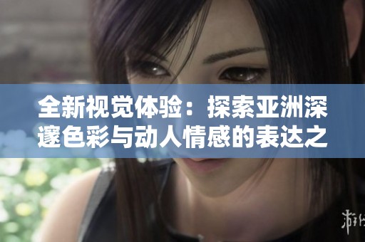 全新视觉体验：探索亚洲深邃色彩与动人情感的表达之旅