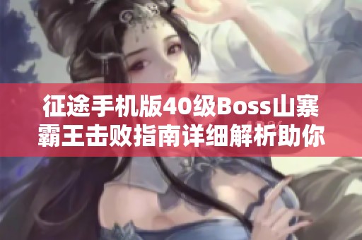 征途手机版40级Boss山寨霸王击败指南详细解析助你轻松过关