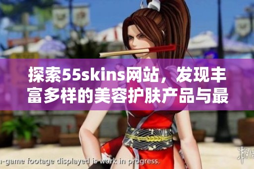 探索55skins网站，发现丰富多样的美容护肤产品与最新资讯