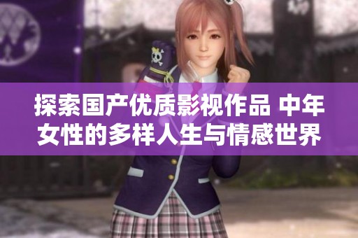 探索国产优质影视作品 中年女性的多样人生与情感世界