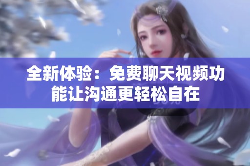 全新体验：免费聊天视频功能让沟通更轻松自在