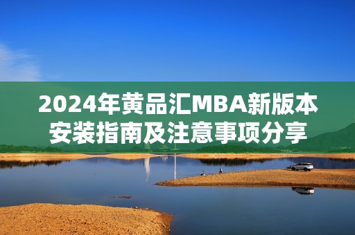 2024年黄品汇MBA新版本安装指南及注意事项分享