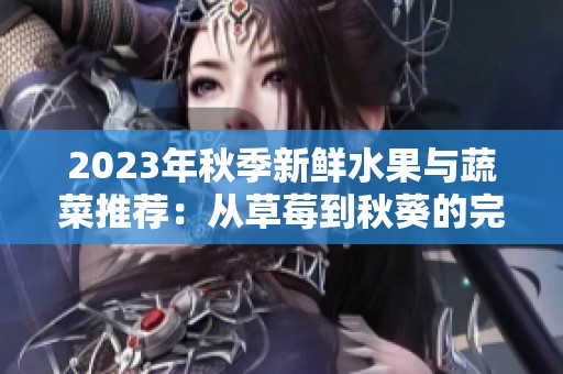 2023年秋季新鲜水果与蔬菜推荐：从草莓到秋葵的完美搭配