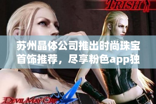 苏州晶体公司推出时尚珠宝首饰推荐，尽享粉色app独特魅力