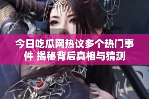 今日吃瓜网热议多个热门事件 揭秘背后真相与猜测