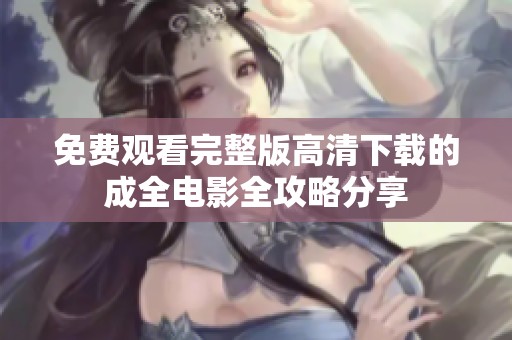 免费观看完整版高清下载的成全电影全攻略分享
