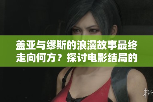 盖亚与缪斯的浪漫故事最终走向何方？探讨电影结局的深邃含义与情感旅程