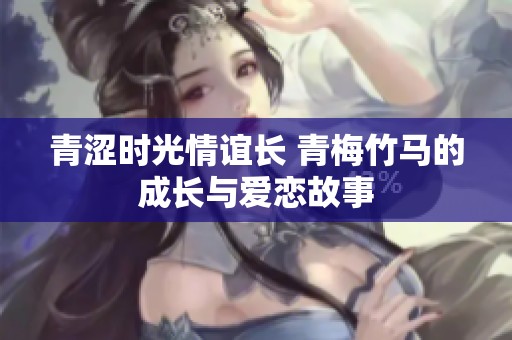 青涩时光情谊长 青梅竹马的成长与爱恋故事