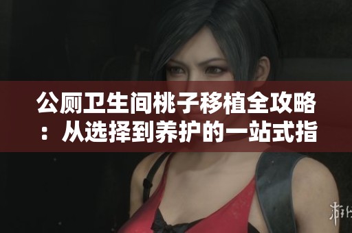 公厕卫生间桃子移植全攻略：从选择到养护的一站式指导