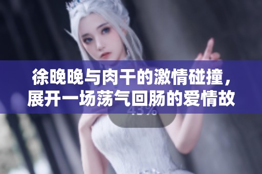 徐晚晚与肉干的激情碰撞，展开一场荡气回肠的爱情故事