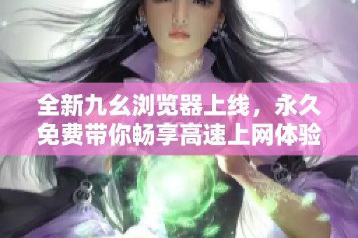 全新九幺浏览器上线，永久免费带你畅享高速上网体验