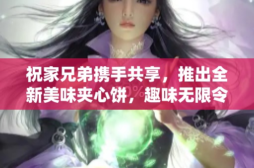 祝家兄弟携手共享，推出全新美味夹心饼，趣味无限令人期待