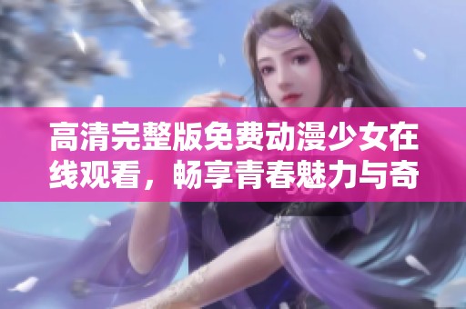 高清完整版免费动漫少女在线观看，畅享青春魅力与奇幻冒险