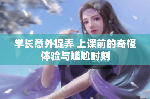 学长意外捉弄 上课前的奇怪体验与尴尬时刻