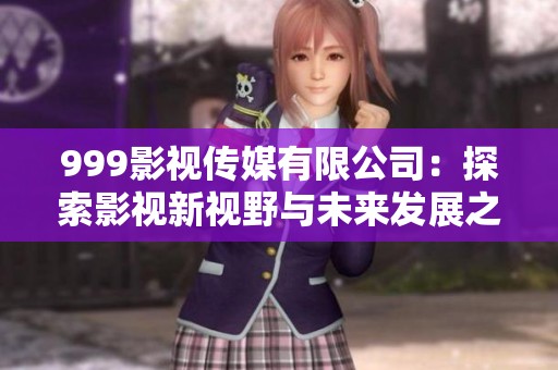 999影视传媒有限公司：探索影视新视野与未来发展之路