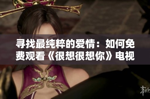 寻找最纯粹的爱情：如何免费观看《很想很想你》电视剧
