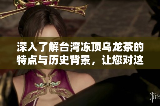 深入了解台湾冻顶乌龙茶的特点与历史背景，让您对这款茶有更全面的认识