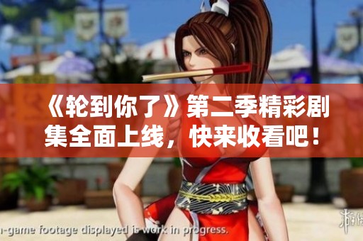 《轮到你了》第二季精彩剧集全面上线，快来收看吧！
