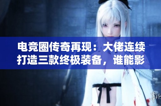 电竞圈传奇再现：大佬连续打造三款终极装备，谁能影响游戏的胜负格局？