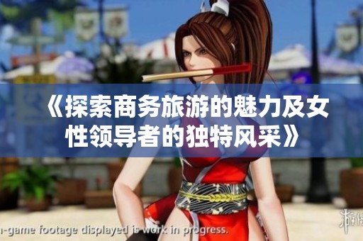 《探索商务旅游的魅力及女性领导者的独特风采》