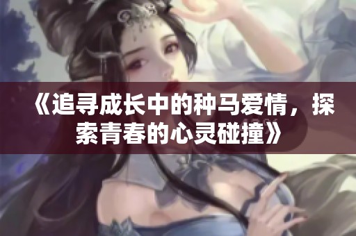《追寻成长中的种马爱情，探索青春的心灵碰撞》