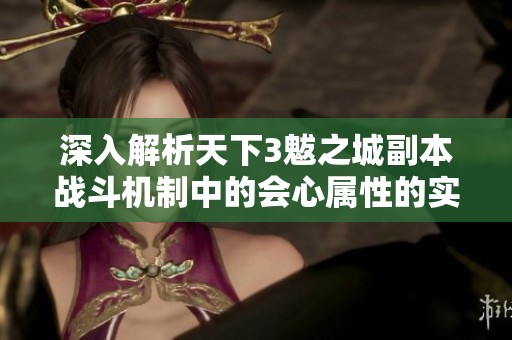 深入解析天下3魃之城副本战斗机制中的会心属性的实际效果与应用价值