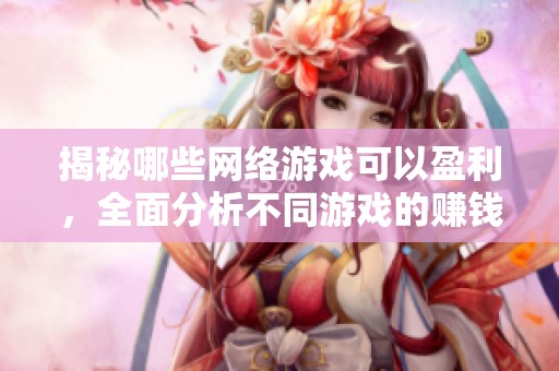 揭秘哪些网络游戏可以盈利，全面分析不同游戏的赚钱攻略与技巧