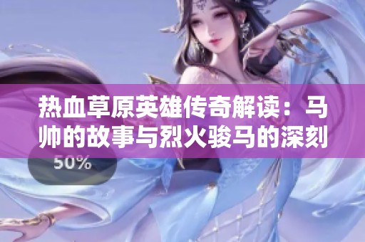 热血草原英雄传奇解读：马帅的故事与烈火骏马的深刻意义探讨