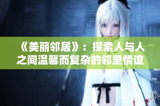 《美丽邻居》：探索人与人之间温馨而复杂的邻里情谊故事