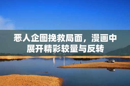 恶人企图挽救局面，漫画中展开精彩较量与反转