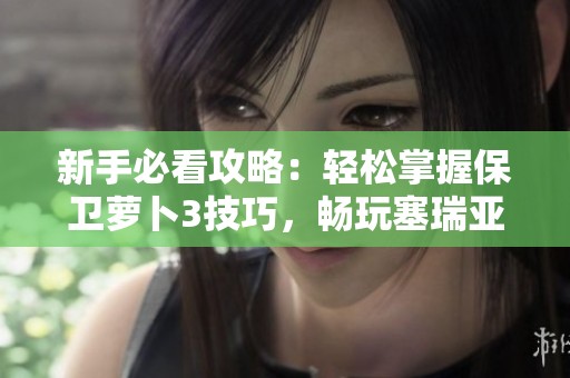 新手必看攻略：轻松掌握保卫萝卜3技巧，畅玩塞瑞亚手游的成功之路