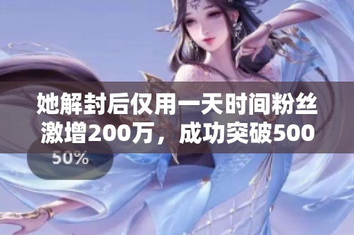 她解封后仅用一天时间粉丝激增200万，成功突破500万大关引发热议