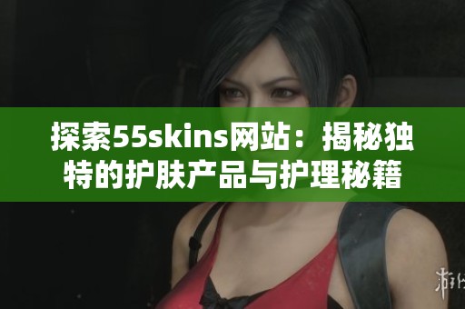 探索55skins网站：揭秘独特的护肤产品与护理秘籍