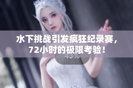 水下挑战引发疯狂纪录赛，72小时的极限考验！
