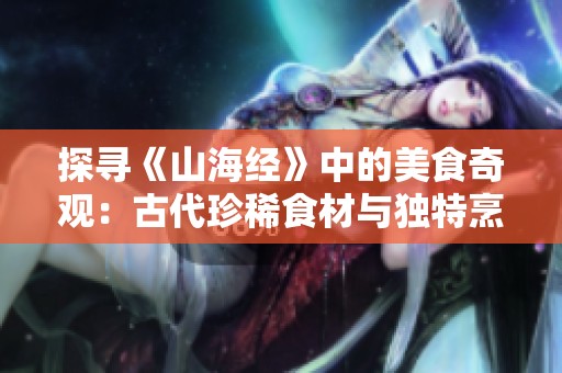 探寻《山海经》中的美食奇观：古代珍稀食材与独特烹饪方法的深度揭秘