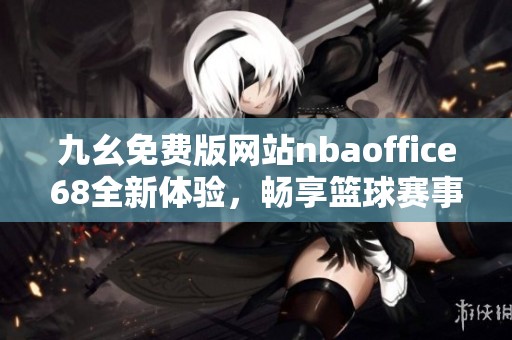 九幺免费版网站nbaoffice68全新体验，畅享篮球赛事精彩时刻