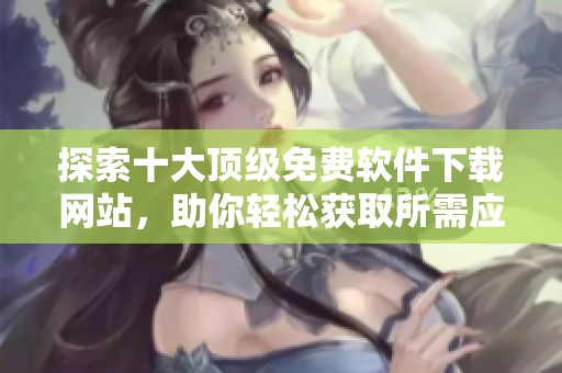 探索十大顶级免费软件下载网站，助你轻松获取所需应用
