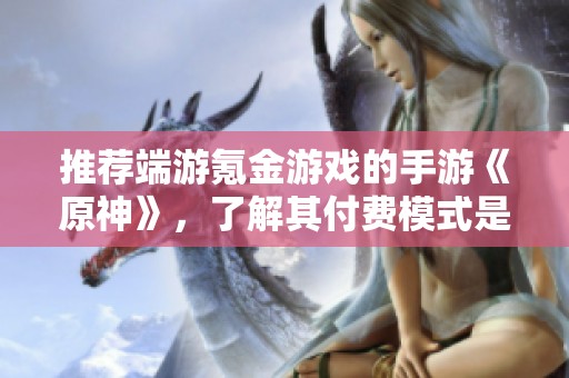 推荐端游氪金游戏的手游《原神》，了解其付费模式是买断还是氪金的全面分析
