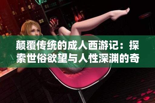 颠覆传统的成人西游记：探索世俗欲望与人性深渊的奇幻旅程