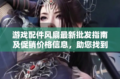 游戏配件风扇最新批发指南及促销价格信息，助您找到优质货源与实惠选择