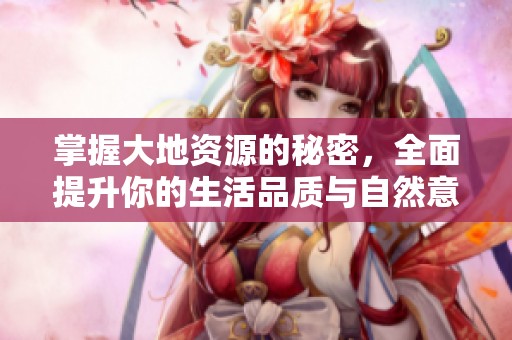 掌握大地资源的秘密，全面提升你的生活品质与自然意识