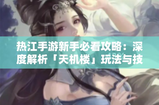 热江手游新手必看攻略：深度解析「天机楼」玩法与技巧分享