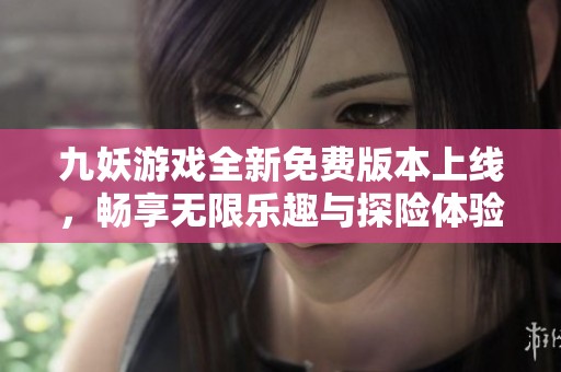 九妖游戏全新免费版本上线，畅享无限乐趣与探险体验