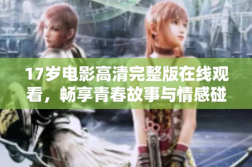17岁电影高清完整版在线观看，畅享青春故事与情感碰撞