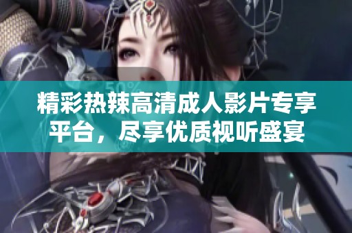精彩热辣高清成人影片专享平台，尽享优质视听盛宴